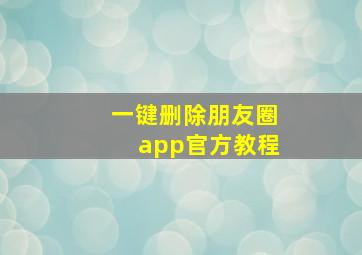 一键删除朋友圈app官方教程