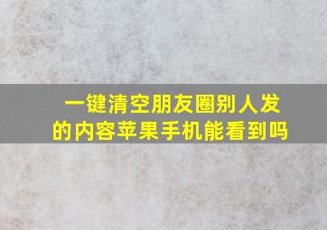 一键清空朋友圈别人发的内容苹果手机能看到吗