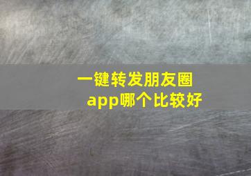 一键转发朋友圈app哪个比较好