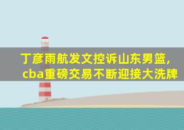 丁彦雨航发文控诉山东男篮,cba重磅交易不断迎接大洗牌