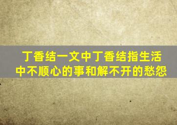 丁香结一文中丁香结指生活中不顺心的事和解不开的愁怨