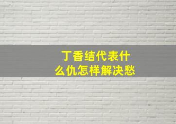 丁香结代表什么仇怎样解决愁