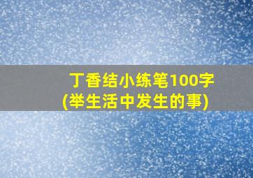 丁香结小练笔100字(举生活中发生的事)