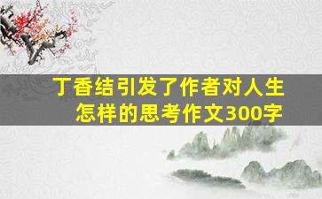 丁香结引发了作者对人生怎样的思考作文300字