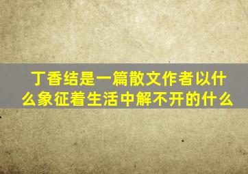 丁香结是一篇散文作者以什么象征着生活中解不开的什么