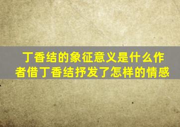 丁香结的象征意义是什么作者借丁香结抒发了怎样的情感