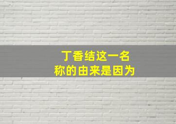 丁香结这一名称的由来是因为