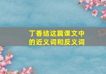 丁香结这篇课文中的近义词和反义词