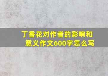 丁香花对作者的影响和意义作文600字怎么写