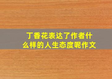 丁香花表达了作者什么样的人生态度呢作文