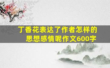 丁香花表达了作者怎样的思想感情呢作文600字