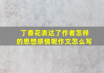 丁香花表达了作者怎样的思想感情呢作文怎么写