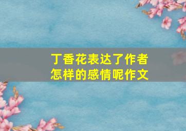 丁香花表达了作者怎样的感情呢作文