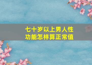 七十岁以上男人性功能怎样算正常值