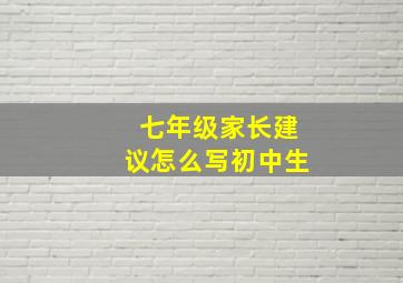 七年级家长建议怎么写初中生