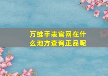 万维手表官网在什么地方查询正品呢