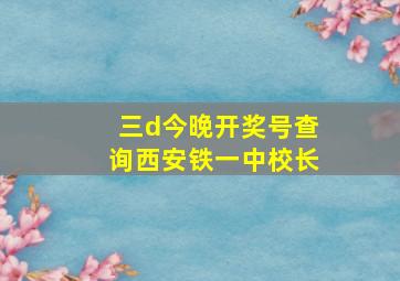 三d今晚开奖号查询西安铁一中校长