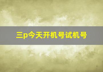 三p今天开机号试机号