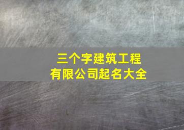 三个字建筑工程有限公司起名大全