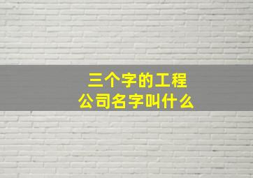 三个字的工程公司名字叫什么