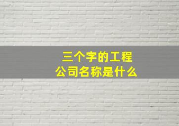 三个字的工程公司名称是什么