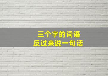 三个字的词语反过来说一句话