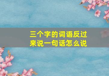 三个字的词语反过来说一句话怎么说