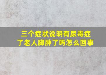 三个症状说明有尿毒症了老人脚肿了吗怎么回事