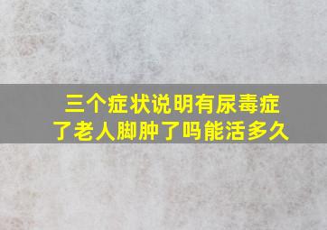 三个症状说明有尿毒症了老人脚肿了吗能活多久