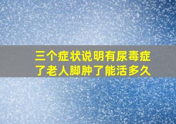 三个症状说明有尿毒症了老人脚肿了能活多久