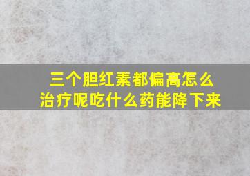 三个胆红素都偏高怎么治疗呢吃什么药能降下来