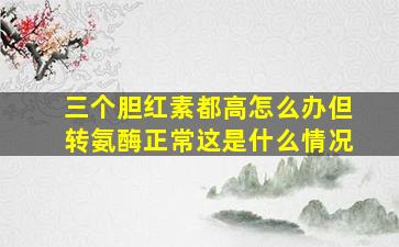 三个胆红素都高怎么办但转氨酶正常这是什么情况