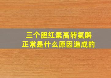 三个胆红素高转氨酶正常是什么原因造成的