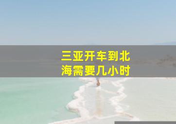 三亚开车到北海需要几小时