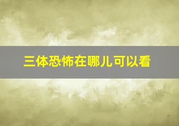 三体恐怖在哪儿可以看