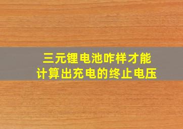 三元锂电池咋样才能计算出充电的终止电压