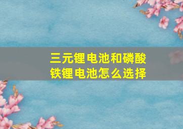 三元锂电池和磷酸铁锂电池怎么选择