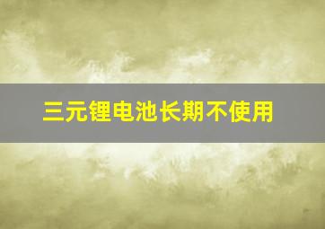 三元锂电池长期不使用