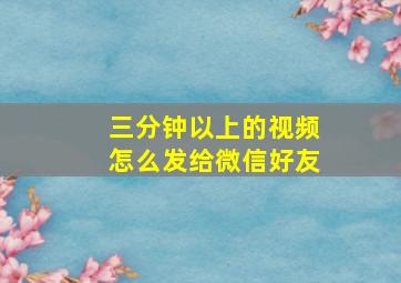 三分钟以上的视频怎么发给微信好友