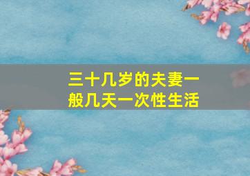 三十几岁的夫妻一般几天一次性生活