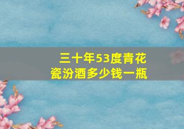 三十年53度青花瓷汾酒多少钱一瓶