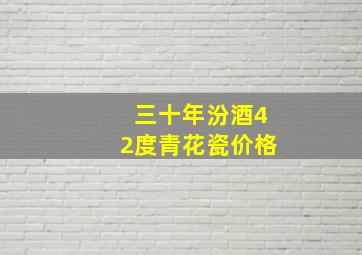 三十年汾酒42度青花瓷价格