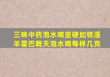 三味中药泡水喝坚硬如铁淫羊藿巴戟天泡水喝每样几克