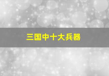 三国中十大兵器