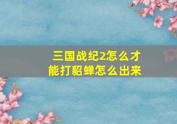 三国战纪2怎么才能打貂蝉怎么出来