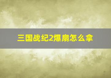 三国战纪2爆扇怎么拿