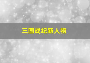 三国战纪新人物