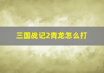 三国战记2青龙怎么打