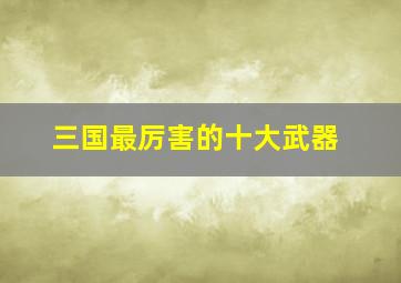 三国最厉害的十大武器