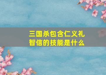 三国杀包含仁义礼智信的技能是什么